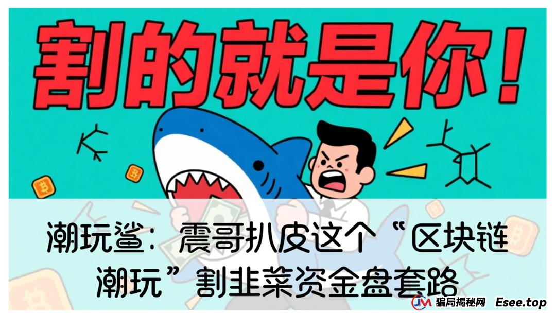 潮玩鲨:震哥扒皮这个“区块链潮玩”割韭菜资金盘套路